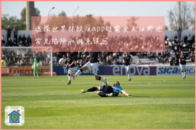 选择世界杯投注app时需要关注哪些常见陷阱和避免误区