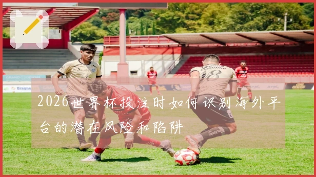 2026世界杯投注时如何识别海外平台的潜在风险和陷阱