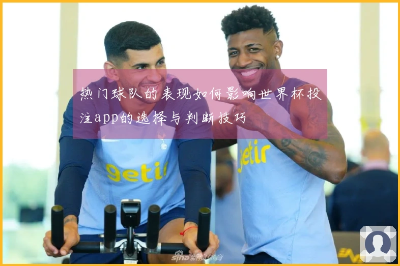 热门球队的表现如何影响世界杯投注app的选择与判断技巧