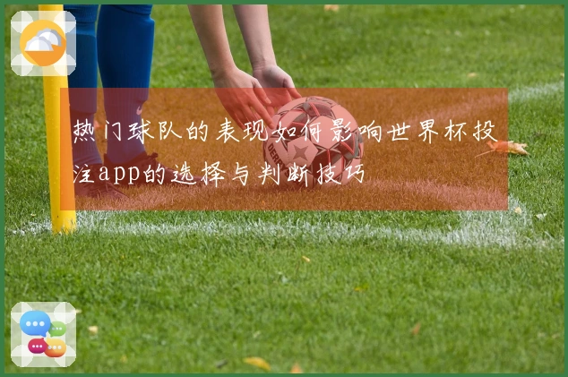 热门球队的表现如何影响世界杯投注app的选择与判断技巧