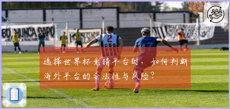 选择世界杯竞猜平台时，如何判断海外平台的合法性与风险？
