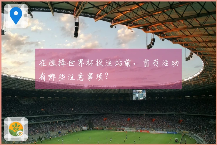 在选择世界杯投注站前，首存活动有哪些注意事项？
